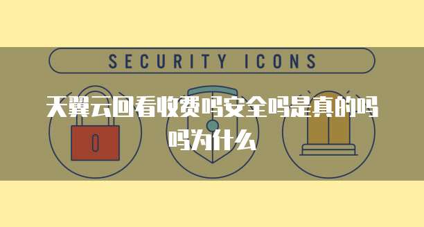 天翼云回看收费吗安全吗是真的吗吗为什么