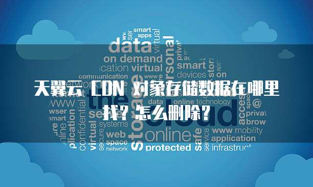 天翼云 CDN 对象存储数据在哪里找?怎么删除?