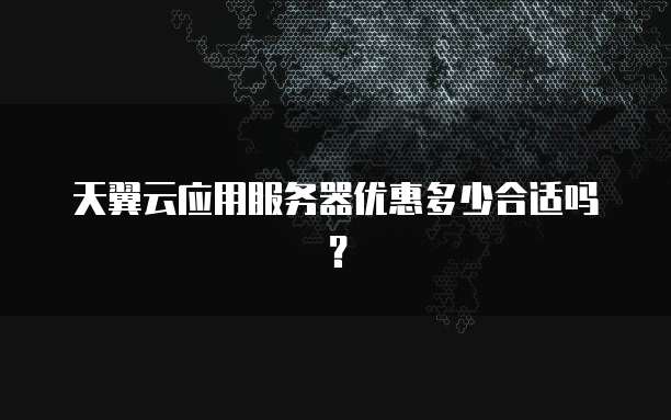 天翼云应用服务器优惠多少合适吗?