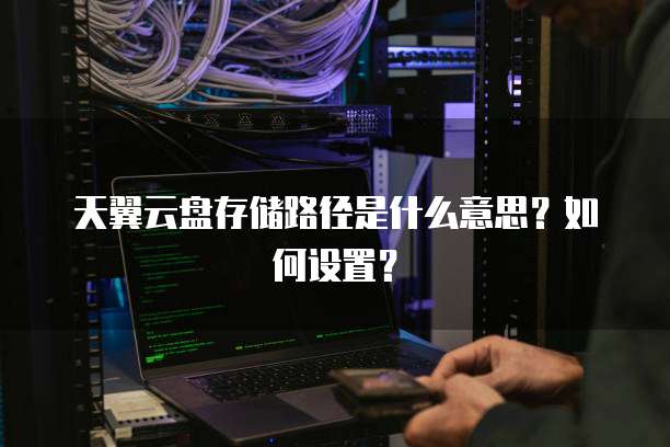 天翼云盘存储路径是什么意思?如何设置?