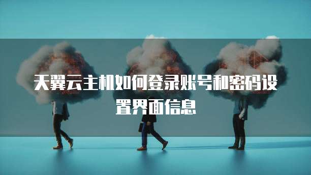 天翼云主机如何登录账号和密码设置界面信息