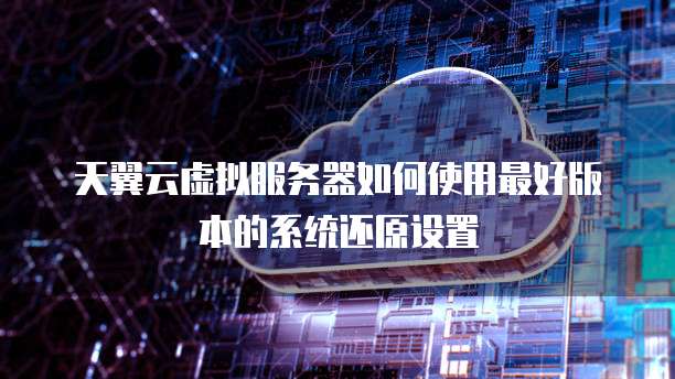 天翼云虚拟服务器如何使用最好版本的系统还原设置