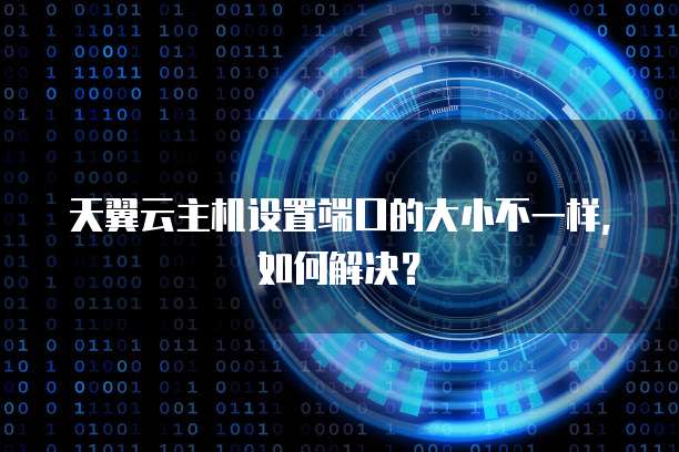天翼云主机设置端口的大小不一样,如何解决?
