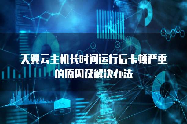 天翼云主机长时间运行后卡顿严重的原因及解决办法