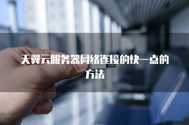 天翼云服务器网络连接的快一点的方法