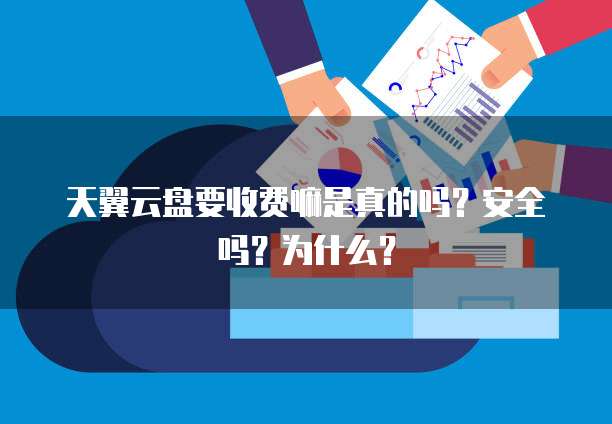 天翼云盘要收费嘛是真的吗?安全吗?为什么?