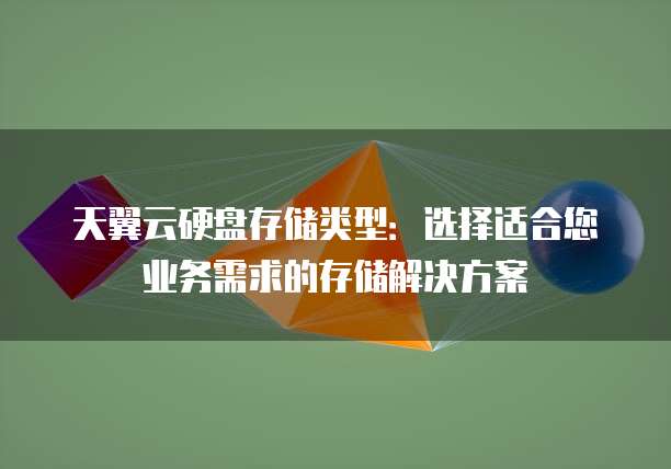 天翼云硬盘存储类型:选择适合您业务需求的存储解决方案