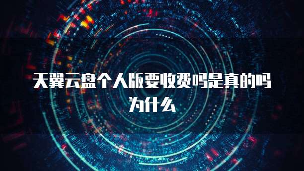 天翼云盘个人版要收费吗是真的吗为什么