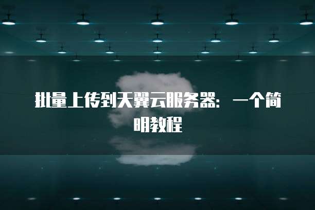 批量上传到天翼云服务器:一个简明教程