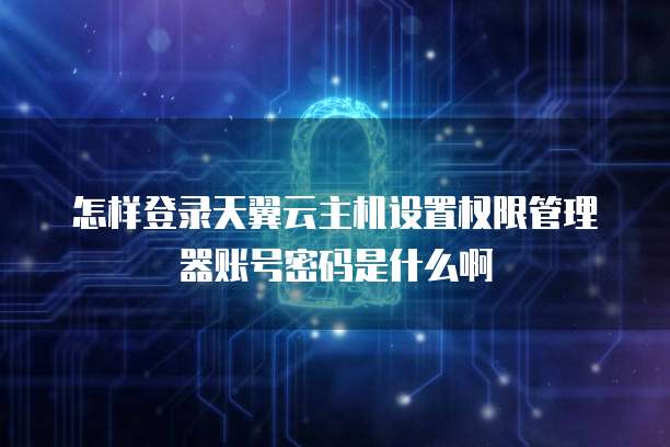 怎样登录天翼云主机设置权限管理器账号密码是什么啊
