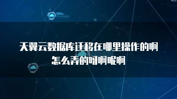 天翼云数据库迁移在哪里操作的啊怎么弄的呀啊呢啊