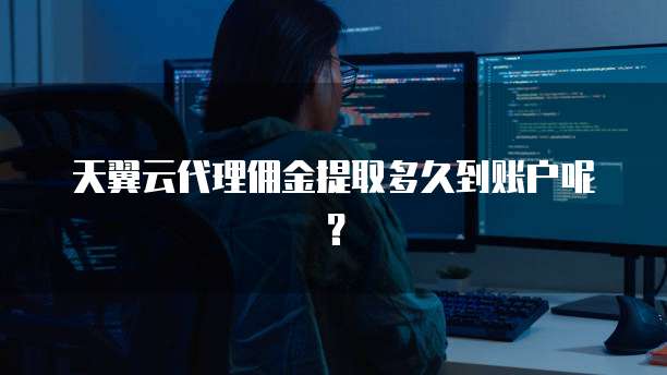 天翼云代理佣金提取多久到账户呢?
