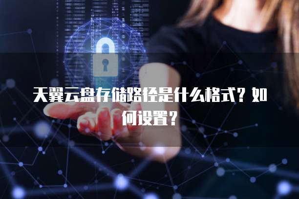 天翼云盘存储路径是什么格式?如何设置?