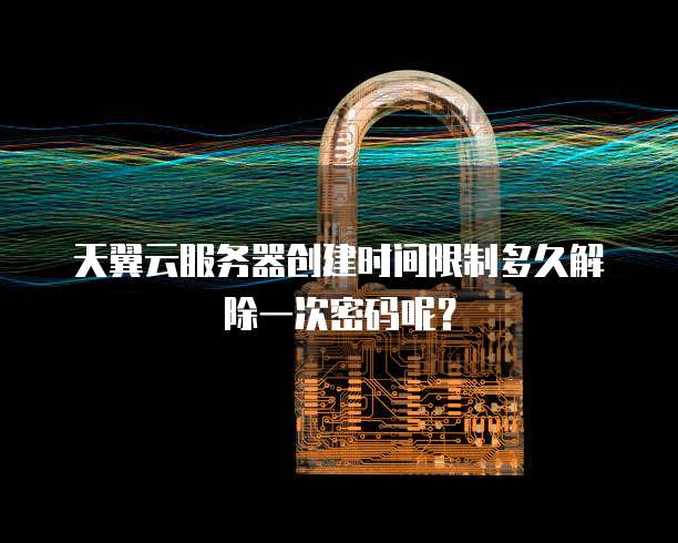 天翼云服务器创建时间限制多久解除一次密码呢?