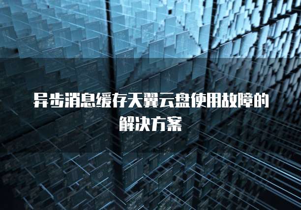 异步消息缓存天翼云盘使用故障的解决方案