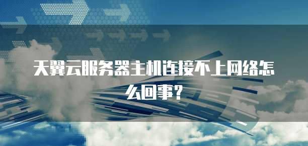 天翼云服务器主机连接不上网络怎么回事?