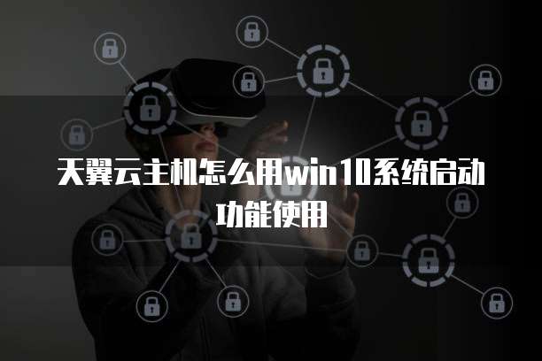 天翼云主机怎么用win10系统启动功能使用