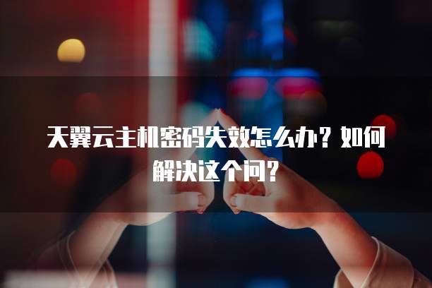 天翼云主机密码失效怎么办?如何解决这个问?
