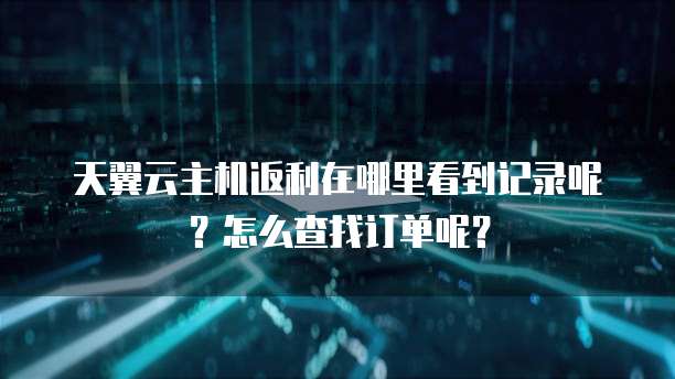 天翼云主机返利在哪里看到记录呢?怎么查找订单呢?