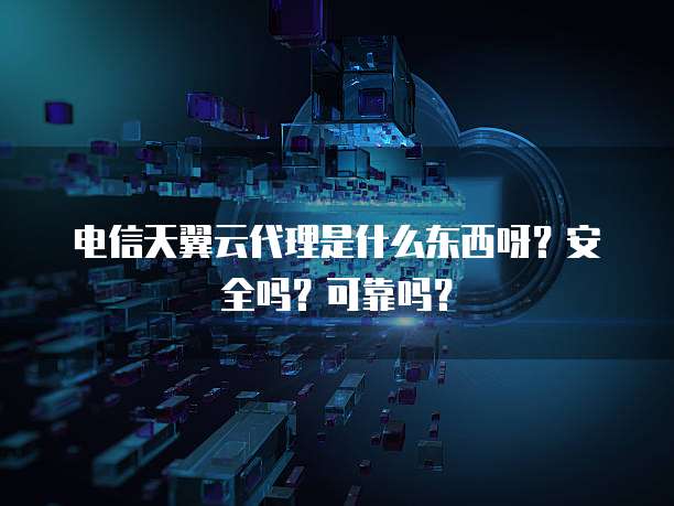 电信天翼云代理是什么东西呀?安全吗?可靠吗?