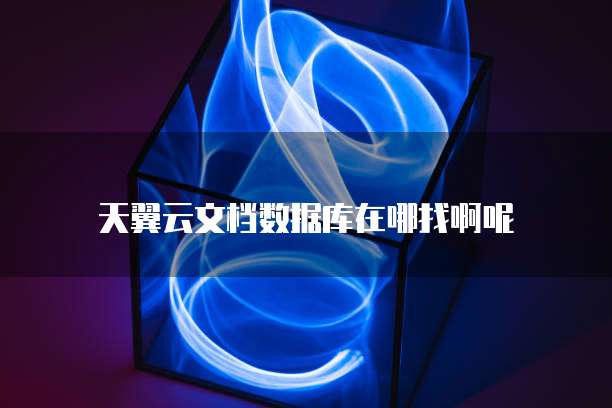 天翼云文档数据库在哪找啊呢