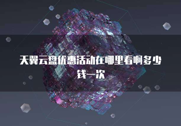 天翼云盘优惠活动在哪里看啊多少钱一次