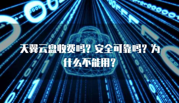 天翼云盘收费吗?安全可靠吗?为什么不能用?