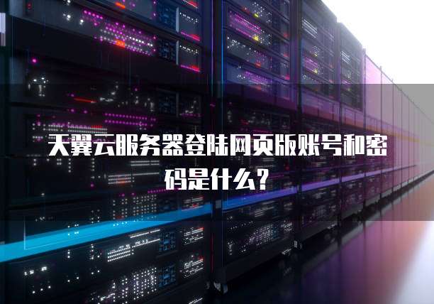 天翼云服务器登陆网页版账号和密码是什么?