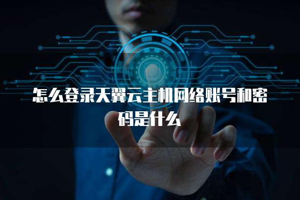 怎么登录天翼云主机网络账号和密码是什么