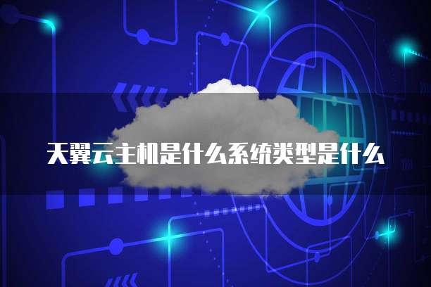 天翼云主机是什么系统类型是什么