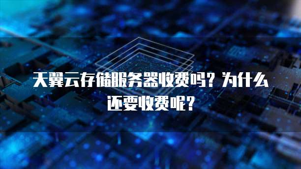 天翼云存储服务器收费吗?为什么还要收费呢?