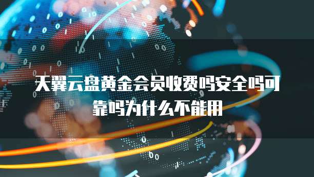 天翼云盘黄金会员收费吗安全吗可靠吗为什么不能用