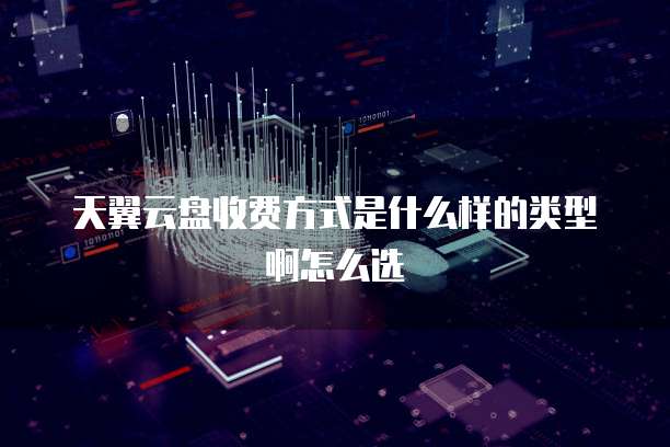 天翼云盘收费方式是什么样的类型啊怎么选