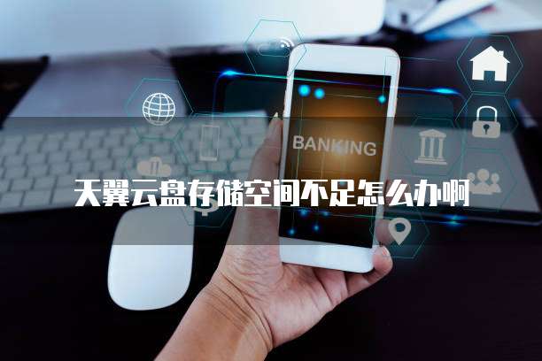 天翼云盘存储空间不足怎么办啊