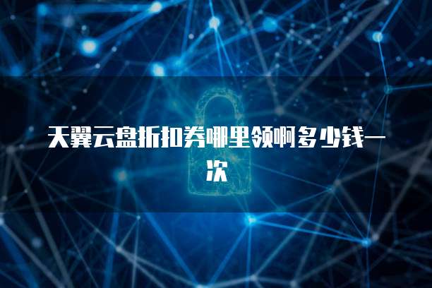 天翼云盘折扣券哪里领啊多少钱一次