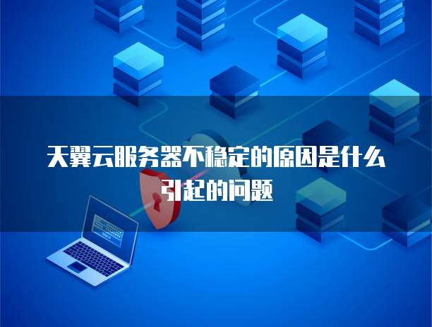 天翼云服务器不稳定的原因是什么引起的问题