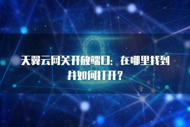 天翼云网关开放端口:在哪里找到并如何打开?