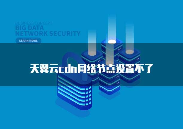 天翼云cdn网络节点设置不了
