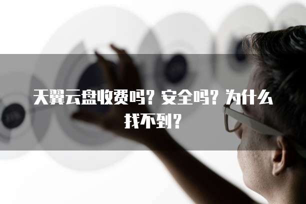 天翼云盘收费吗?安全吗?为什么找不到?