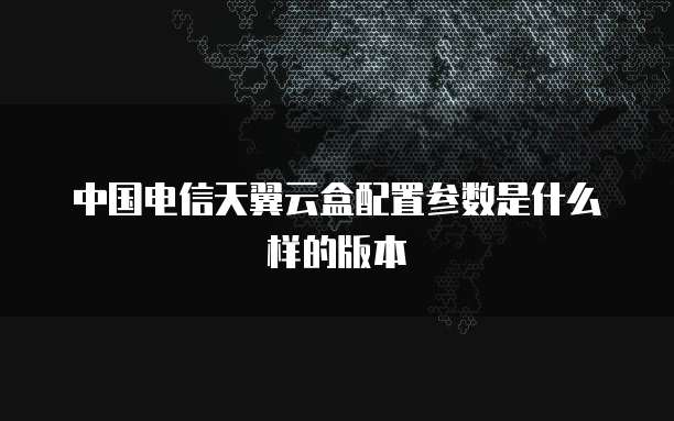 中国电信天翼云盒配置参数是什么样的版本