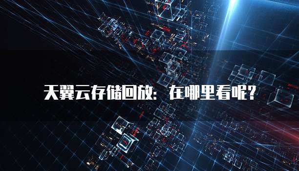 天翼云存储回放:在哪里看呢?