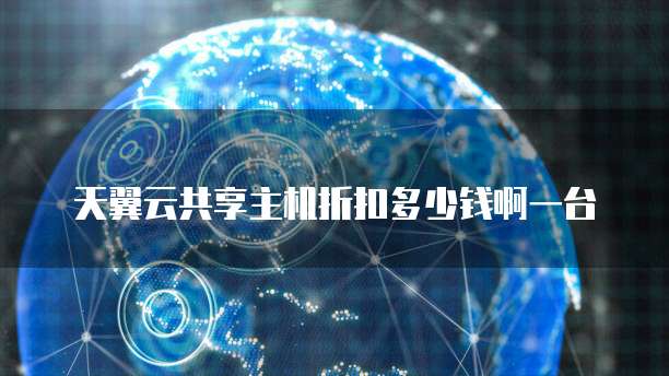 天翼云共享主机折扣多少钱啊一台