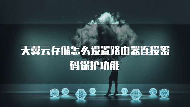 天翼云存储怎么设置路由器连接密码保护功能