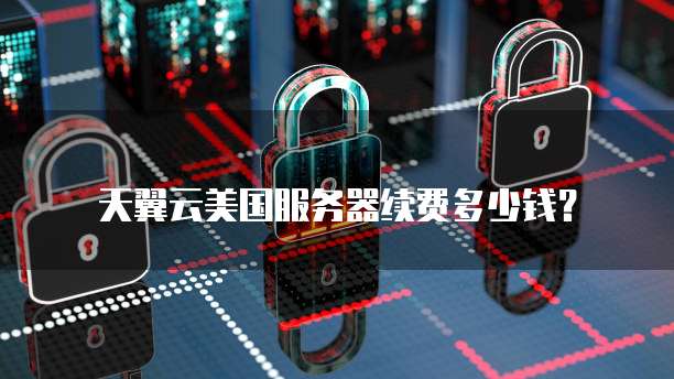 天翼云美国服务器续费多少钱？