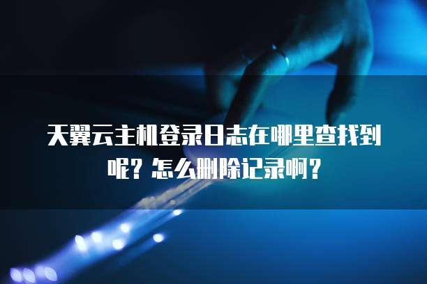 天翼云主机登录日志在哪里查找到呢？怎么删除记录啊？