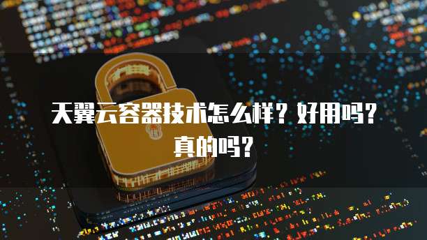 天翼云容器技术怎么样?好用吗?真的吗?