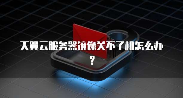 天翼云服务器镜像关不了机怎么办?
