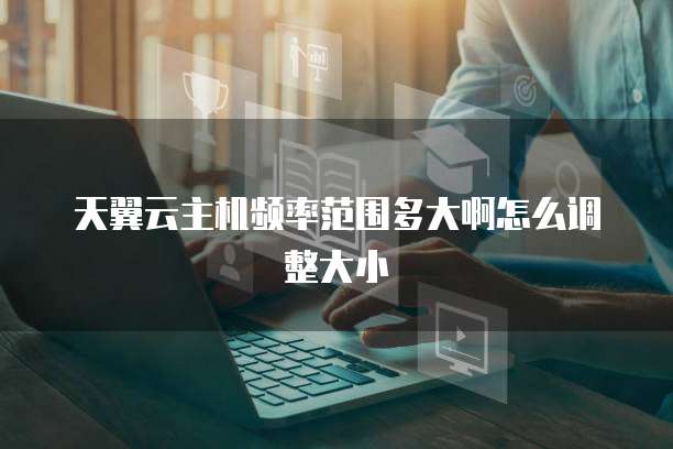 天翼云主机频率范围多大啊怎么调整大小