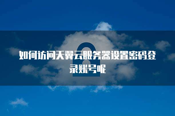 如何访问天翼云服务器设置密码登录账号呢