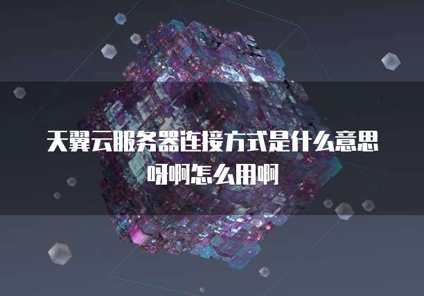 天翼云服务器连接方式是什么意思呀啊怎么用啊